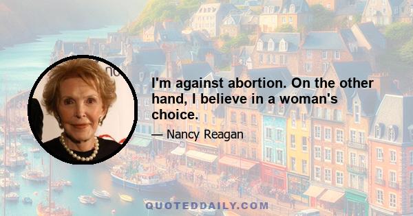 I'm against abortion. On the other hand, I believe in a woman's choice.