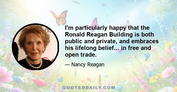 I'm particularly happy that the Ronald Reagan Building is both public and private, and embraces his lifelong belief... in free and open trade.