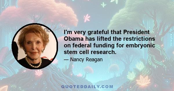 I'm very grateful that President Obama has lifted the restrictions on federal funding for embryonic stem cell research.