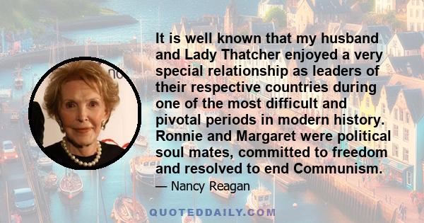 It is well known that my husband and Lady Thatcher enjoyed a very special relationship as leaders of their respective countries during one of the most difficult and pivotal periods in modern history. Ronnie and Margaret 