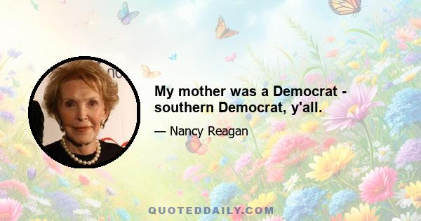 My mother was a Democrat - southern Democrat, y'all.