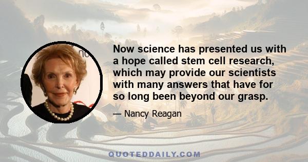 Now science has presented us with a hope called stem cell research, which may provide our scientists with many answers that have for so long been beyond our grasp.