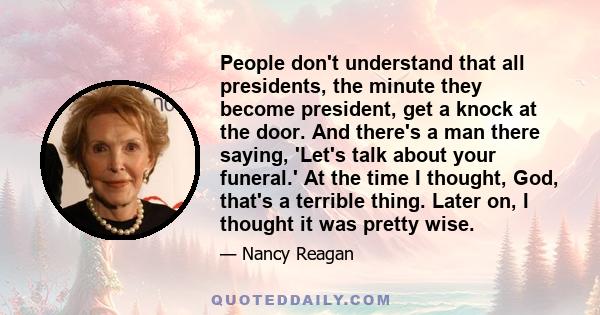 People don't understand that all presidents, the minute they become president, get a knock at the door. And there's a man there saying, 'Let's talk about your funeral.' At the time I thought, God, that's a terrible