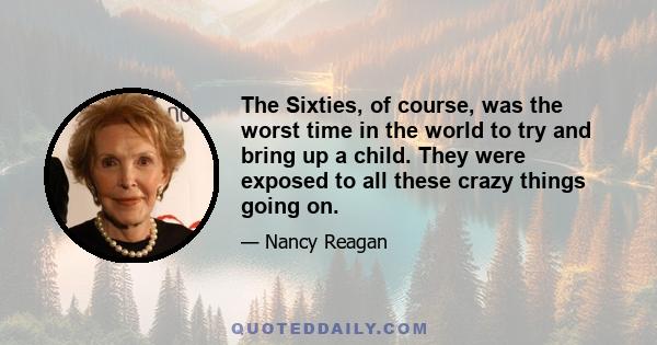 The Sixties, of course, was the worst time in the world to try and bring up a child. They were exposed to all these crazy things going on.