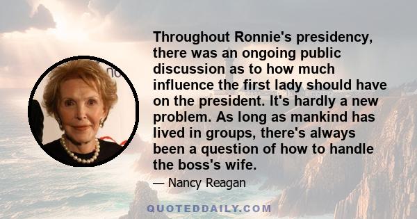 Throughout Ronnie's presidency, there was an ongoing public discussion as to how much influence the first lady should have on the president. It's hardly a new problem. As long as mankind has lived in groups, there's