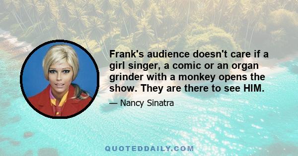 Frank's audience doesn't care if a girl singer, a comic or an organ grinder with a monkey opens the show. They are there to see HIM.