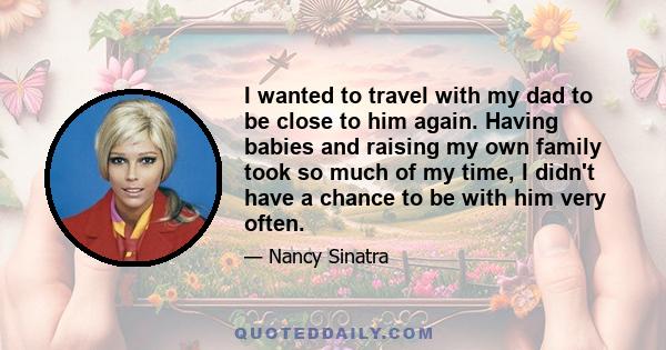 I wanted to travel with my dad to be close to him again. Having babies and raising my own family took so much of my time, I didn't have a chance to be with him very often.