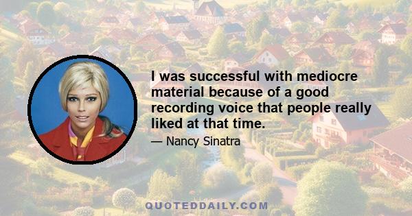 I was successful with mediocre material because of a good recording voice that people really liked at that time.