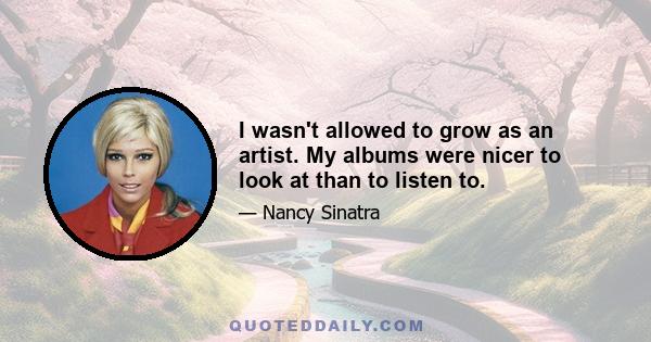 I wasn't allowed to grow as an artist. My albums were nicer to look at than to listen to.