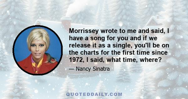 Morrissey wrote to me and said, I have a song for you and if we release it as a single, you'll be on the charts for the first time since 1972, I said, what time, where?