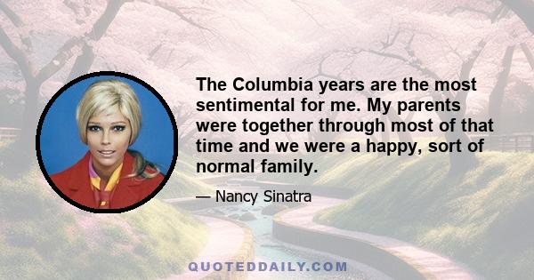 The Columbia years are the most sentimental for me. My parents were together through most of that time and we were a happy, sort of normal family.