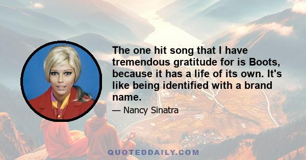 The one hit song that I have tremendous gratitude for is Boots, because it has a life of its own. It's like being identified with a brand name.