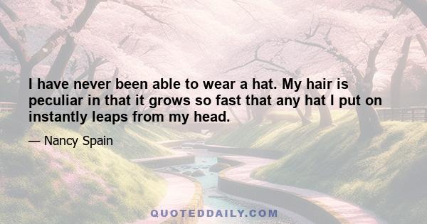 I have never been able to wear a hat. My hair is peculiar in that it grows so fast that any hat I put on instantly leaps from my head.