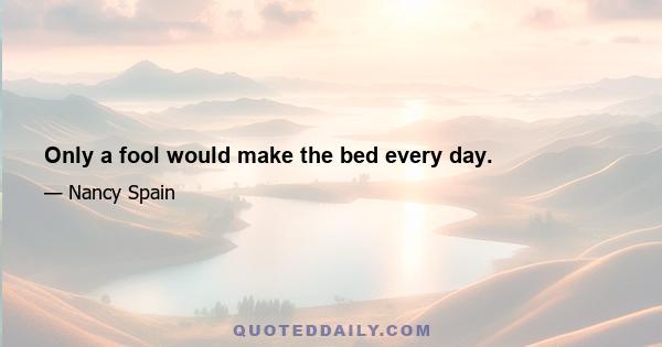 Only a fool would make the bed every day.