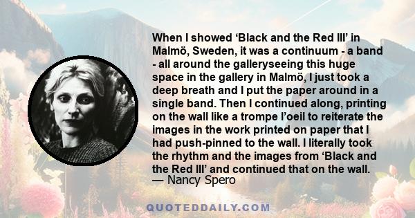 When I showed ‘Black and the Red III’ in Malmö, Sweden, it was a continuum - a band - all around the galleryseeing this huge space in the gallery in Malmö, I just took a deep breath and I put the paper around in a