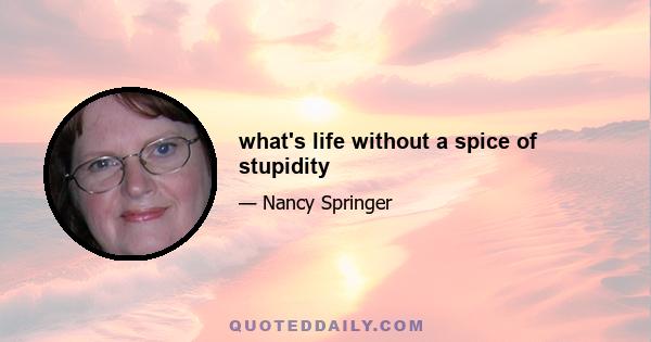 what's life without a spice of stupidity