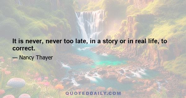 It is never, never too late, in a story or in real life, to correct.