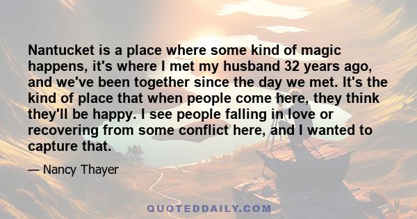 Nantucket is a place where some kind of magic happens, it's where I met my husband 32 years ago, and we've been together since the day we met. It's the kind of place that when people come here, they think they'll be