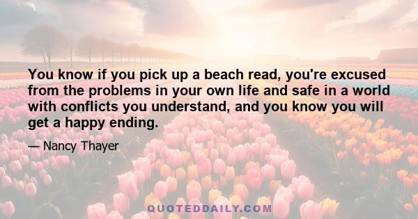 You know if you pick up a beach read, you're excused from the problems in your own life and safe in a world with conflicts you understand, and you know you will get a happy ending.