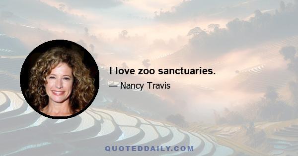 I love zoo sanctuaries.