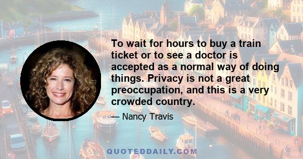 To wait for hours to buy a train ticket or to see a doctor is accepted as a normal way of doing things. Privacy is not a great preoccupation, and this is a very crowded country.