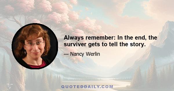 Always remember: In the end, the surviver gets to tell the story.