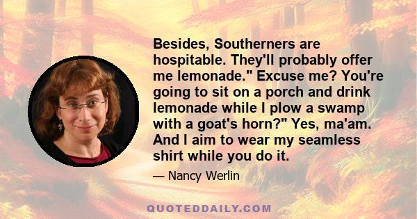 Besides, Southerners are hospitable. They'll probably offer me lemonade. Excuse me? You're going to sit on a porch and drink lemonade while I plow a swamp with a goat's horn? Yes, ma'am. And I aim to wear my seamless