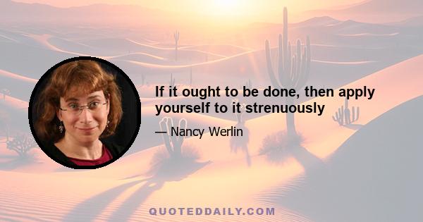 If it ought to be done, then apply yourself to it strenuously