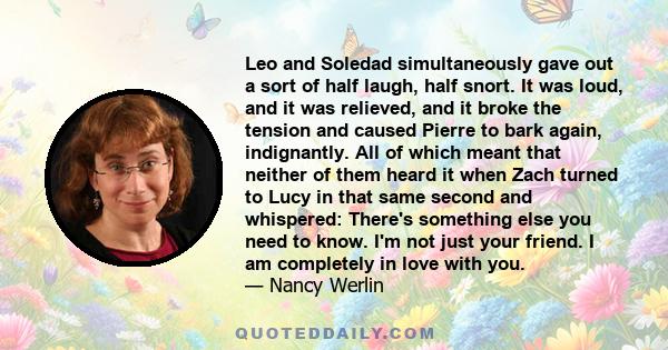 Leo and Soledad simultaneously gave out a sort of half laugh, half snort. It was loud, and it was relieved, and it broke the tension and caused Pierre to bark again, indignantly. All of which meant that neither of them