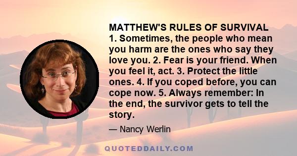 MATTHEW'S RULES OF SURVIVAL 1. Sometimes, the people who mean you harm are the ones who say they love you. 2. Fear is your friend. When you feel it, act. 3. Protect the little ones. 4. If you coped before, you can cope