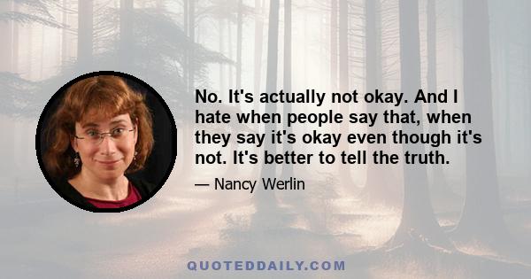 No. It's actually not okay. And I hate when people say that, when they say it's okay even though it's not. It's better to tell the truth.