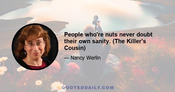 People who're nuts never doubt their own sanity. (The Killer's Cousin)