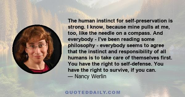 The human instinct for self-preservation is strong. I know, because mine pulls at me, too, like the needle on a compass. And everybody - I've been reading some philosophy - everybody seems to agree that the instinct and 