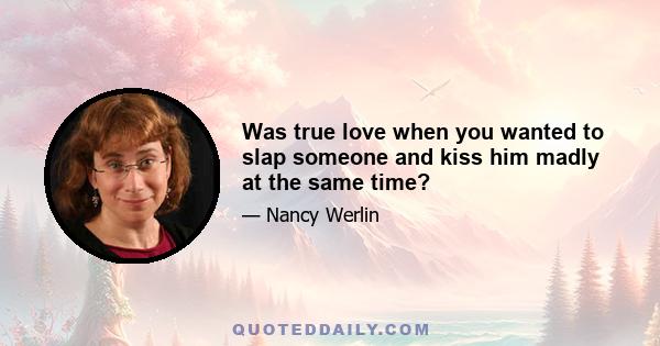 Was true love when you wanted to slap someone and kiss him madly at the same time?