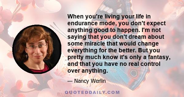 When you're living your life in endurance mode, you don't expect anything good to happen. I'm not saying that you don't dream about some miracle that would change everything for the better. But you pretty much know it's 