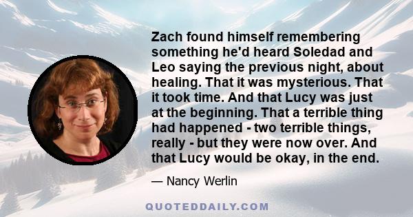 Zach found himself remembering something he'd heard Soledad and Leo saying the previous night, about healing. That it was mysterious. That it took time. And that Lucy was just at the beginning. That a terrible thing had 