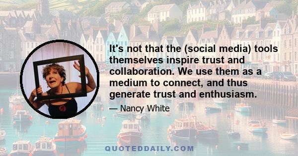 It's not that the (social media) tools themselves inspire trust and collaboration. We use them as a medium to connect, and thus generate trust and enthusiasm.