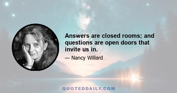 Answers are closed rooms; and questions are open doors that invite us in.