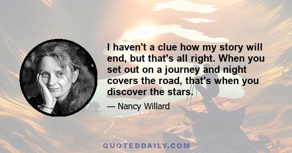 I haven't a clue how my story will end, but that's all right. When you set out on a journey and night covers the road, that's when you discover the stars.