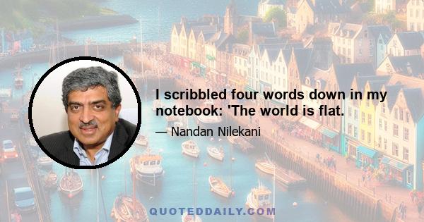 I scribbled four words down in my notebook: 'The world is flat.