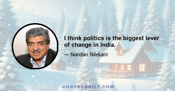 I think politics is the biggest lever of change in India.