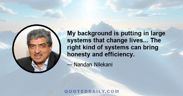 My background is putting in large systems that change lives... The right kind of systems can bring honesty and efficiency.