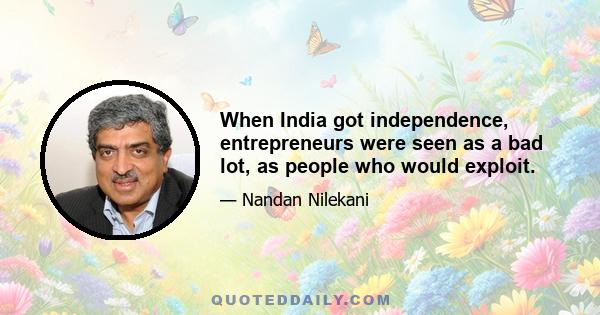 When India got independence, entrepreneurs were seen as a bad lot, as people who would exploit.