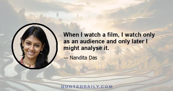 When I watch a film, I watch only as an audience and only later I might analyse it.