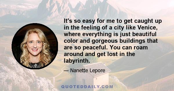 It's so easy for me to get caught up in the feeling of a city like Venice, where everything is just beautiful color and gorgeous buildings that are so peaceful. You can roam around and get lost in the labyrinth.