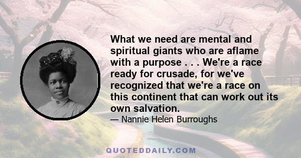 What we need are mental and spiritual giants who are aflame with a purpose . . . We're a race ready for crusade, for we've recognized that we're a race on this continent that can work out its own salvation.