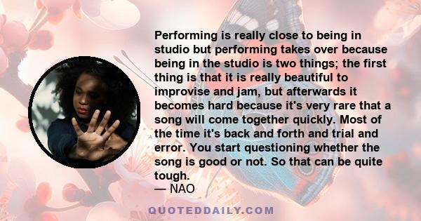 Performing is really close to being in studio but performing takes over because being in the studio is two things; the first thing is that it is really beautiful to improvise and jam, but afterwards it becomes hard