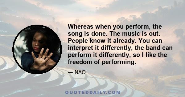 Whereas when you perform, the song is done. The music is out. People know it already. You can interpret it differently, the band can perform it differently, so I like the freedom of performing.