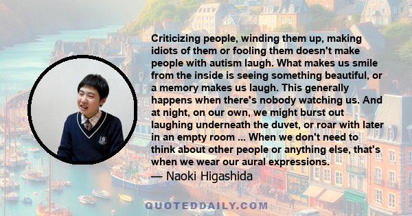 Criticizing people, winding them up, making idiots of them or fooling them doesn't make people with autism laugh. What makes us smile from the inside is seeing something beautiful, or a memory makes us laugh. This