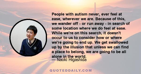 People with autism never, ever feel at ease, wherever we are. Because of this, we wander off - or run away - in search of some location where we do feel at ease. While we're on this search, it doesn't occur to us to